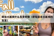 现在小县城什么生意好做（现在适合小县城的生意）