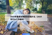 2025年最建议做的生意是什么（2025年什么工作最好）