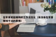 在家里就能赚钱的工作没文化（有没有在家里赚钱干活的事情）