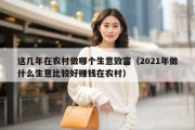 这几年在农村做哪个生意致富（2021年做什么生意比较好赚钱在农村）