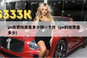 ps收费标准是多少钱一个月（ps的收费是多少）