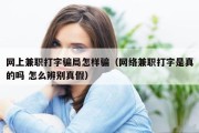网上兼职打字骗局怎样骗（网络兼职打字是真的吗 怎么辨别真假）