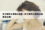 手工制作小发明小创意（手工制作小发明小创意怎么做）