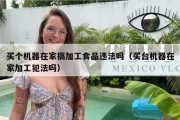 买个机器在家搞加工食品违法吗（买台机器在家加工犯法吗）
