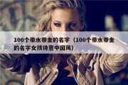 100个带水带金的名字（100个带水带金的名字女孩诗意中国风）