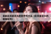 目前比抖音还火的软件叫什么（比抖音还火的视频软件）