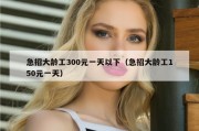 急招大龄工300元一天以下（急招大龄工150元一天）