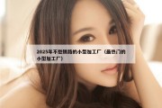 2025年不愁销路的小型加工厂（最热门的小型加工厂）