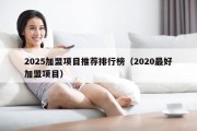 2025加盟项目推荐排行榜（2020最好加盟项目）