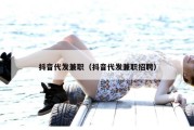 抖音代发兼职（抖音代发兼职招聘）