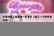 小零件加工在家做一斤多少（加工一个零件多少钱）