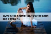 自己学点小吃去摆地摊（自己学点小吃去摆地摊适合学校问口）