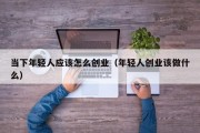 当下年轻人应该怎么创业（年轻人创业该做什么）
