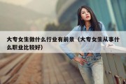 大专女生做什么行业有前景（大专女生从事什么职业比较好）