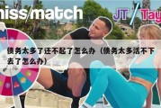 债务太多了还不起了怎么办（债务太多活不下去了怎么办）