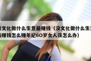 没文化做什么生意最赚钱（没文化做什么生意最赚钱怎么赚年纪6O岁女人该怎么办）