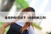 急招孕妈5万以下（招孕妇的工作）