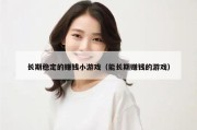 长期稳定的赚钱小游戏（能长期赚钱的游戏）
