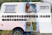 什么赚钱软件可以直接提现到微信（什么软件赚的钱可以提现到微信）