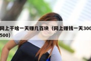 网上干啥一天赚几百块（网上赚钱一天300500）
