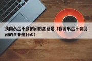 我国永远不会倒闭的企业是（我国永远不会倒闭的企业是什么）