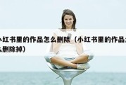 小红书里的作品怎么删除（小红书里的作品怎么删除掉）
