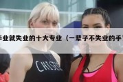 毕业就失业的十大专业（一辈子不失业的手艺）