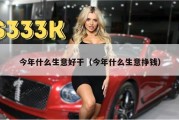 今年什么生意好干（今年什么生意挣钱）