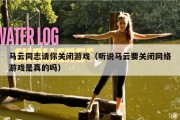 马云同志请你关闭游戏（听说马云要关闭网络游戏是真的吗）