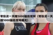 零投资一天赚5000骗局视频（零投资一天赚5000骗局视频曝光）
